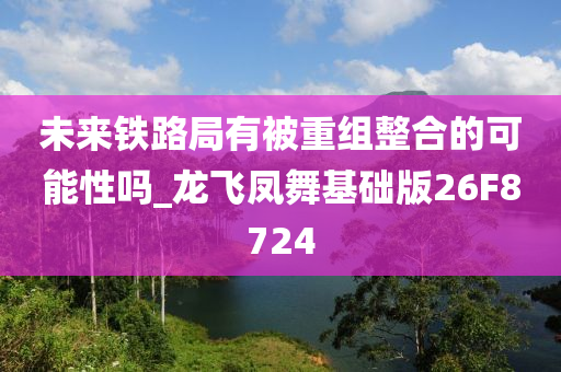 未来铁路局有被重组整合的可能性吗_龙飞凤舞基础版26F8724