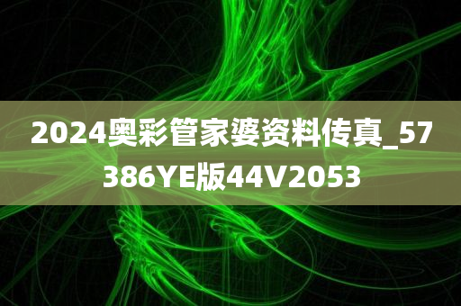 2024奥彩管家婆资料传真_57386YE版44V2053