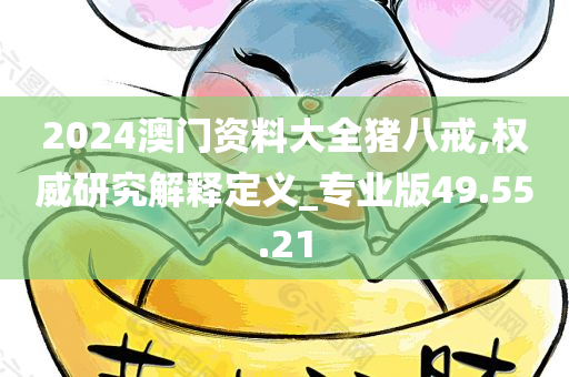 2024澳门资料大全猪八戒,权威研究解释定义_专业版49.55.21