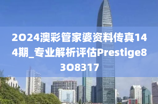 2O24澳彩管家婆资料传真144期_专业解析评估Prestige83O8317