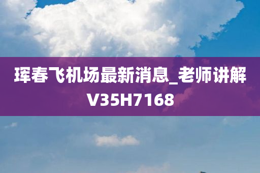 珲春飞机场最新消息_老师讲解V35H7168