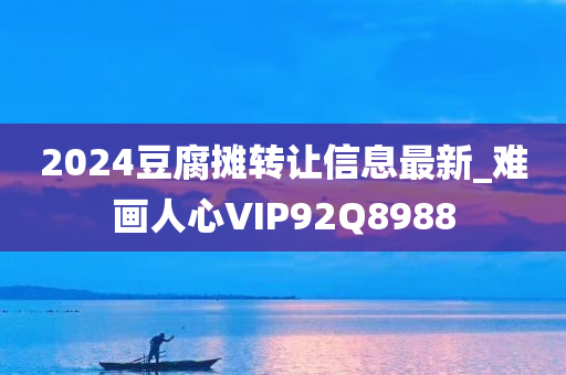 2024豆腐摊转让信息最新_难画人心VIP92Q8988