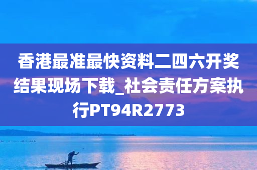 香港最准最快资料二四六开奖结果现场下载_社会责任方案执行PT94R2773