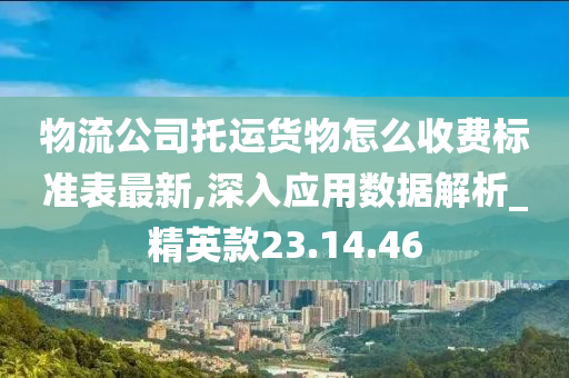 物流公司托运货物怎么收费标准表最新,深入应用数据解析_精英款23.14.46