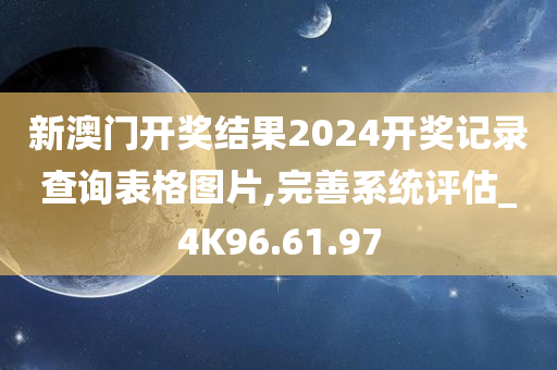 新澳门开奖结果2024开奖记录查询表格图片,完善系统评估_4K96.61.97