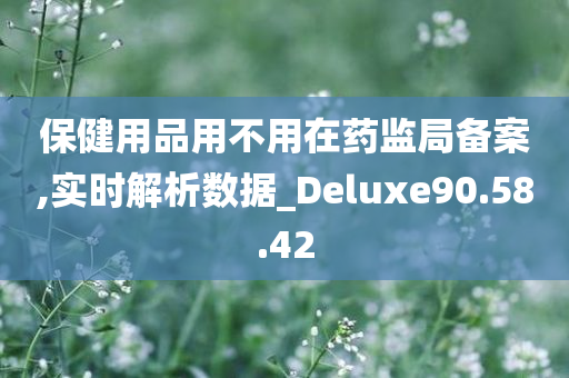 保健用品用不用在药监局备案,实时解析数据_Deluxe90.58.42