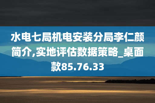 水电七局机电安装分局李仁颜简介,实地评估数据策略_桌面款85.76.33