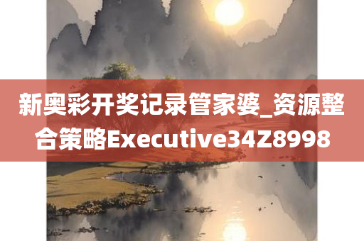 新奥彩开奖记录管家婆_资源整合策略Executive34Z8998