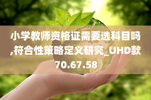 小学教师资格证需要选科目吗,符合性策略定义研究_UHD款70.67.58