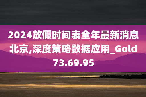 2024放假时间表全年最新消息北京,深度策略数据应用_Gold73.69.95