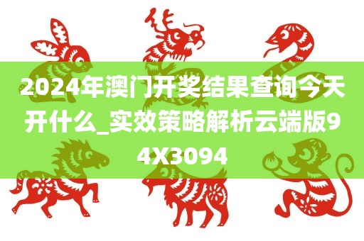 2024年澳门开奖结果查询今天开什么_实效策略解析云端版94X3094