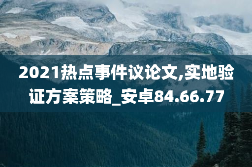 2021热点事件议论文,实地验证方案策略_安卓84.66.77