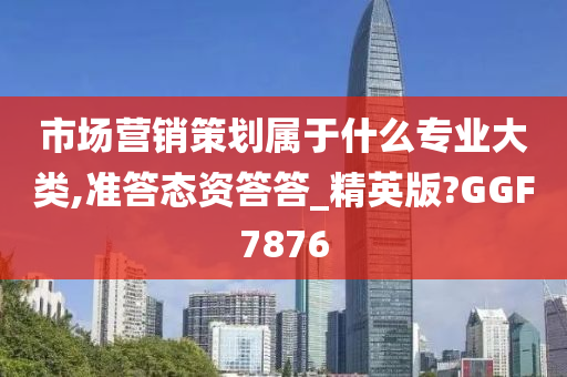 市场营销策划属于什么专业大类,准答态资答答_精英版?GGF7876