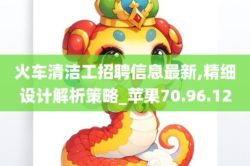 火车清洁工招聘信息最新,精细设计解析策略_苹果70.96.12