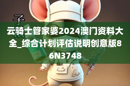 云骑士管家婆2024澳门资料大全_综合计划评估说明创意版86N3748