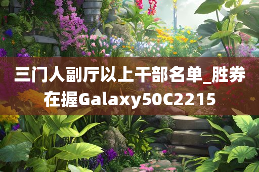 三门人副厅以上干部名单_胜券在握Galaxy50C2215