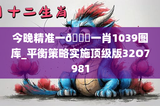 今晚精准一🐎一肖1039图库_平衡策略实施顶级版32O7981