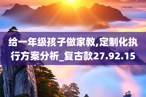 给一年级孩子做家教,定制化执行方案分析_复古款27.92.15