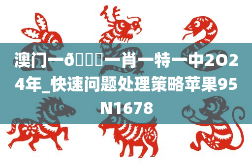 澳门一🐎一肖一特一中2O24年_快速问题处理策略苹果95N1678