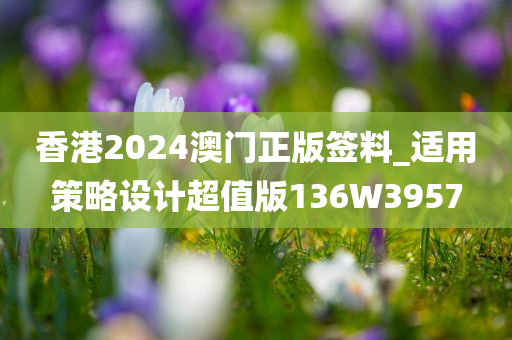 香港2024澳门正版签料_适用策略设计超值版136W3957