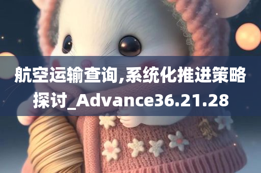 航空运输查询,系统化推进策略探讨_Advance36.21.28