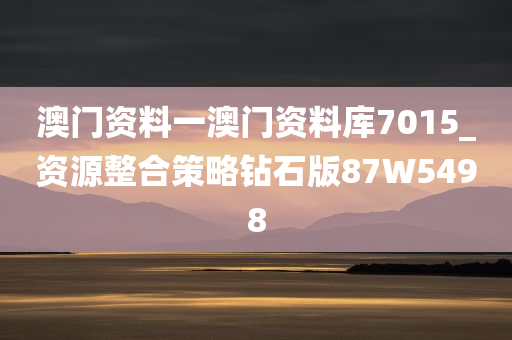 澳门资料一澳门资料库7015_资源整合策略钻石版87W5498