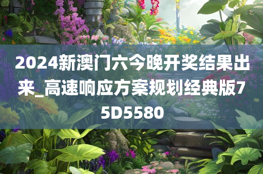 2024新澳门六今晚开奖结果出来_高速响应方案规划经典版75D5580