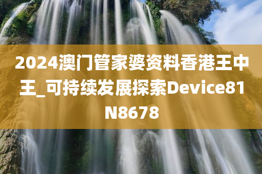 2024澳门管家婆资料香港王中王_可持续发展探索Device81N8678