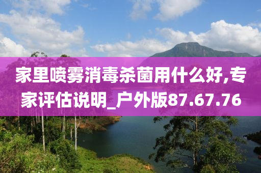 家里喷雾消毒杀菌用什么好,专家评估说明_户外版87.67.76