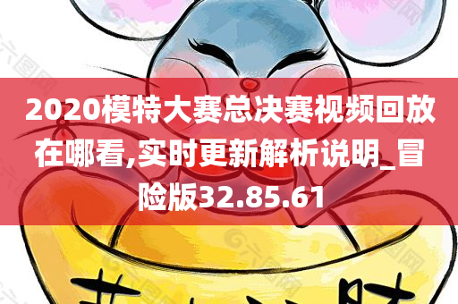 2020模特大赛总决赛视频回放在哪看,实时更新解析说明_冒险版32.85.61