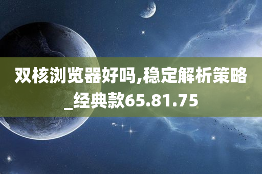 双核浏览器好吗,稳定解析策略_经典款65.81.75