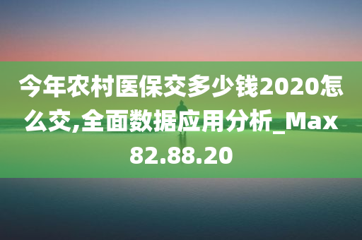 今年农村医保交多少钱2020怎么交,全面数据应用分析_Max82.88.20