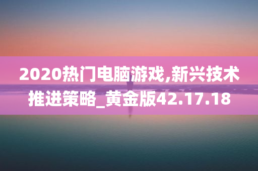 2020热门电脑游戏,新兴技术推进策略_黄金版42.17.18