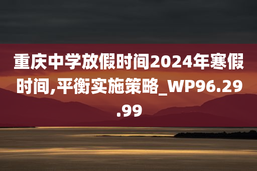 重庆中学放假时间2024年寒假时间,平衡实施策略_WP96.29.99