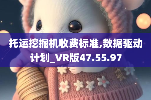 托运挖掘机收费标准,数据驱动计划_VR版47.55.97