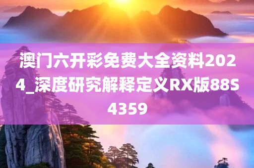 澳门六开彩免费大全资料2024_深度研究解释定义RX版88S4359