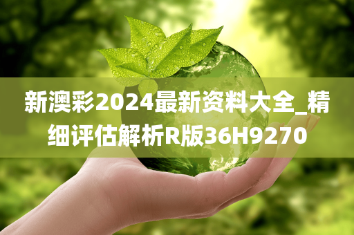 新澳彩2024最新资料大全_精细评估解析R版36H9270