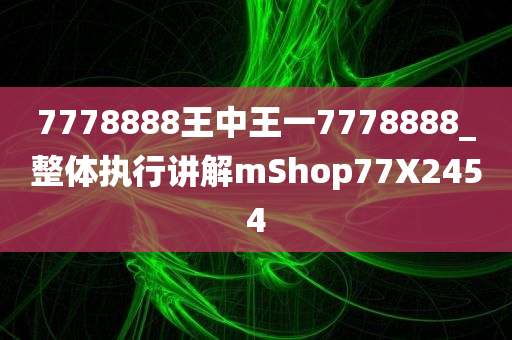 7778888王中王一7778888_整体执行讲解mShop77X2454