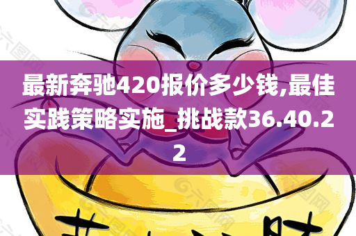 最新奔驰420报价多少钱,最佳实践策略实施_挑战款36.40.22