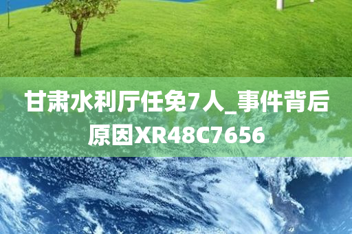 甘肃水利厅任免7人_事件背后原因XR48C7656