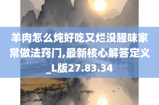 羊肉怎么炖好吃又烂没腥味家常做法窍门,最新核心解答定义_L版27.83.34