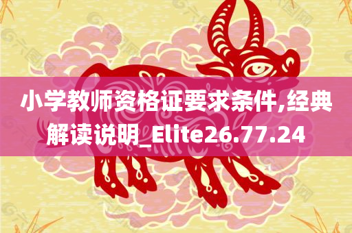 小学教师资格证要求条件,经典解读说明_Elite26.77.24