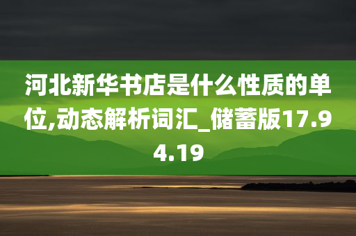 河北新华书店是什么性质的单位,动态解析词汇_储蓄版17.94.19