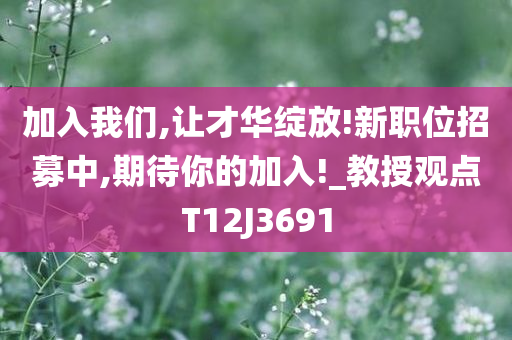 加入我们,让才华绽放!新职位招募中,期待你的加入!_教授观点T12J3691