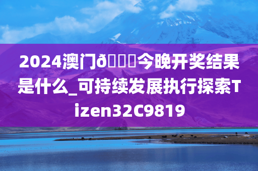 2024澳门🐎今晚开奖结果是什么_可持续发展执行探索Tizen32C9819