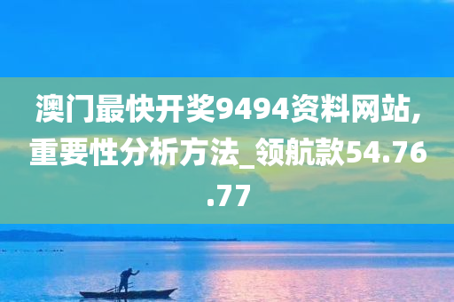 澳门最快开奖9494资料网站,重要性分析方法_领航款54.76.77