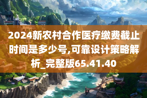 2024新农村合作医疗缴费截止时间是多少号,可靠设计策略解析_完整版65.41.40