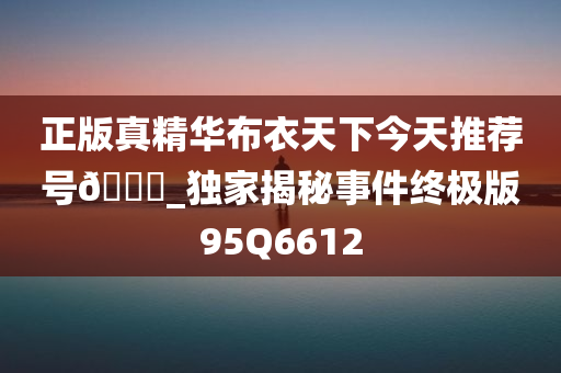 正版真精华布衣天下今天推荐号🐎_独家揭秘事件终极版95Q6612