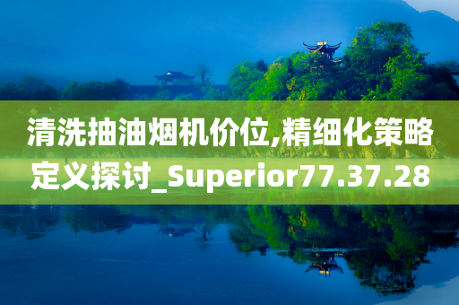 清洗抽油烟机价位,精细化策略定义探讨_Superior77.37.28