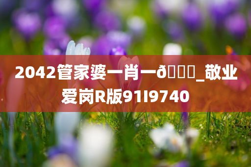 2042管家婆一肖一🐎_敬业爱岗R版91I9740